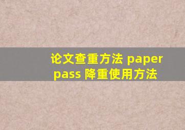 论文查重方法 paper pass 降重使用方法